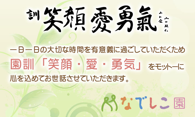 一日一日の大切な時間を有意義に過ごしていただくため園訓「笑顔・愛・勇気」をモットーに心を込めてお世話させていただきます。